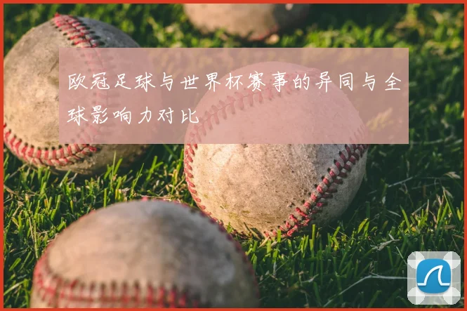 欧冠足球与世界杯赛事的异同与全球影响力对比