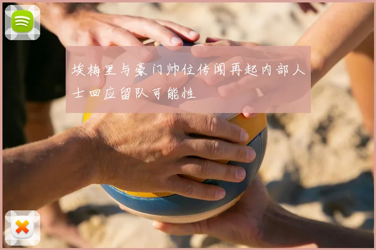 埃梅里与豪门帅位传闻再起内部人士回应留队可能性