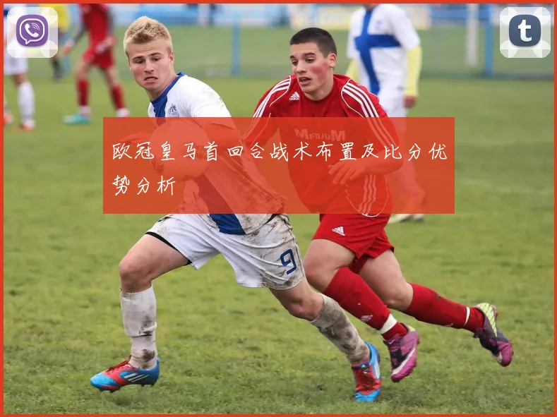欧冠皇马首回合战术布置及比分优势分析