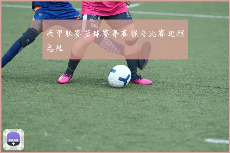 西甲联赛蓝球赛事赛程与比赛进程总结